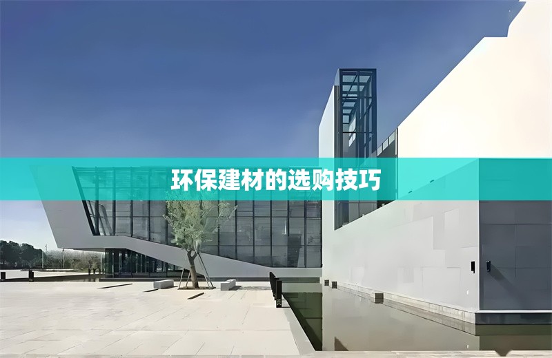 環(huán)保建材的選購技巧 行業(yè)新聞 第1張