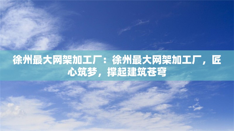 徐州最大網(wǎng)架加工廠(chǎng)：徐州最大網(wǎng)架加工廠(chǎng)，匠心筑夢(mèng)，撐起建筑蒼穹 行業(yè)新聞