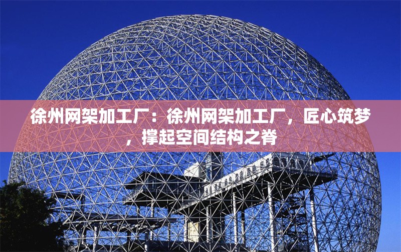 徐州網(wǎng)架加工廠：徐州網(wǎng)架加工廠，匠心筑夢，撐起空間結(jié)構(gòu)之脊 行業(yè)新聞