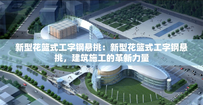 新型花籃式工字鋼懸挑：新型花籃式工字鋼懸挑，建筑施工的革新力量